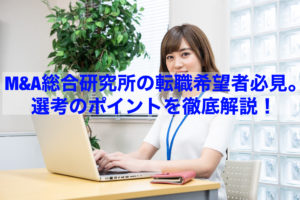 Read more about the article 【企業分析】Ｍ＆Ａ総合研究所の転職希望者必見。選考のポイントを徹底解説！
