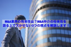 Read more about the article 【転職情報】Ｍ＆Ａ業界の将来性は？Ｍ＆Ａ仲介の将来性を語る上で欠かせない3つの視点を解説します！