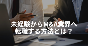 Read more about the article 【決定版】未経験からM&A業界へ転職する方法とは？