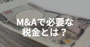 Read more about the article M&Aで必要な税金とは？